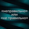 «неправильно» или «не правильно»
